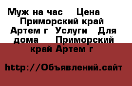 “Муж на час“ › Цена ­ 1 - Приморский край, Артем г. Услуги » Для дома   . Приморский край,Артем г.